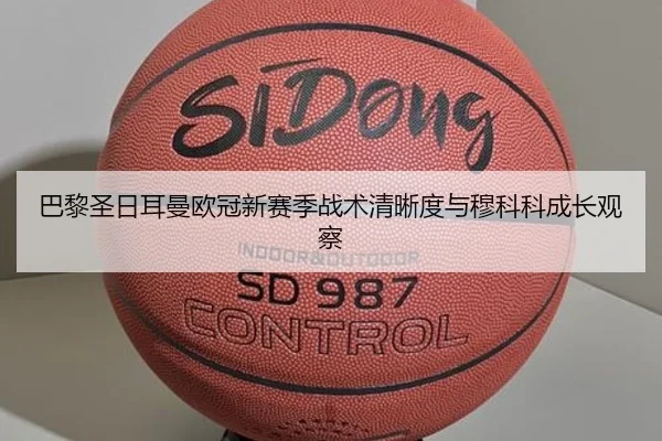 巴黎圣日耳曼欧冠新赛季战术清晰度与穆科科成长观察